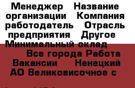 Менеджер › Название организации ­ Компания-работодатель › Отрасль предприятия ­ Другое › Минимальный оклад ­ 30 000 - Все города Работа » Вакансии   . Ненецкий АО,Великовисочное с.